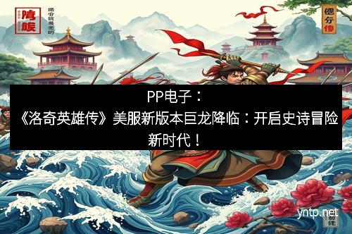 PP电子:《洛奇英雄传》美服新版本巨龙降临:开启史诗冒险新时代! PP电子:《洛奇英雄传》美服新版本巨龙降临:开启史诗冒险新时代!
