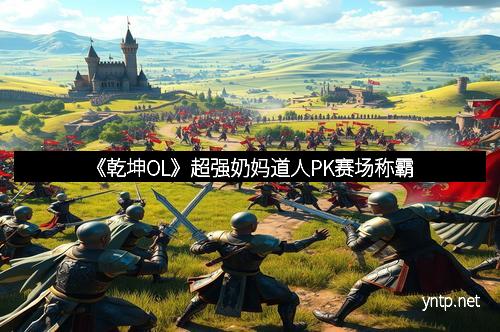 《乾坤OL》超强奶妈道人PK赛场称霸 《乾坤OL》超强奶妈道人PK赛场称霸